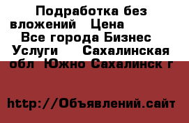Подработка без вложений › Цена ­ 1 000 - Все города Бизнес » Услуги   . Сахалинская обл.,Южно-Сахалинск г.
